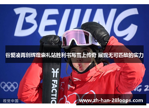谷爱凌再创辉煌崇礼站胜利书写雪上传奇 展现无可匹敌的实力