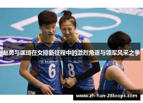 赵勇与匡琦在女排新征程中的激烈角逐与领军风采之争