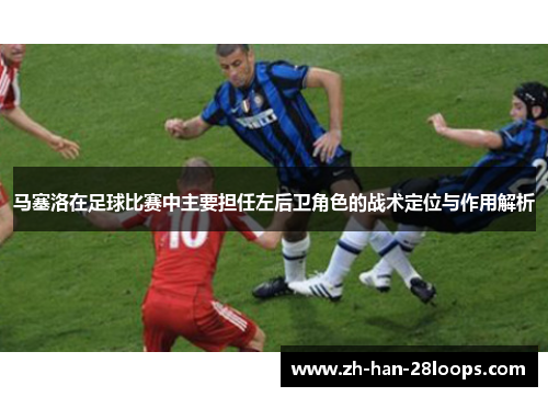 马塞洛在足球比赛中主要担任左后卫角色的战术定位与作用解析