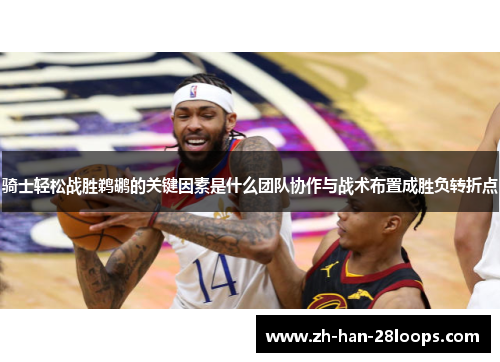 骑士轻松战胜鹈鹕的关键因素是什么团队协作与战术布置成胜负转折点