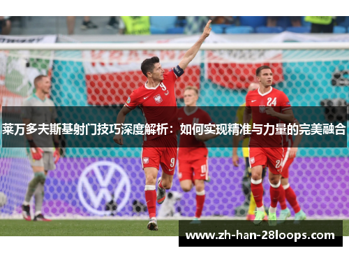 莱万多夫斯基射门技巧深度解析：如何实现精准与力量的完美融合