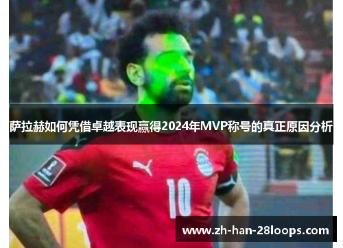 萨拉赫如何凭借卓越表现赢得2024年MVP称号的真正原因分析