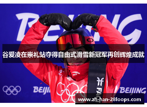 谷爱凌在崇礼站夺得自由式滑雪新冠军再创辉煌成就