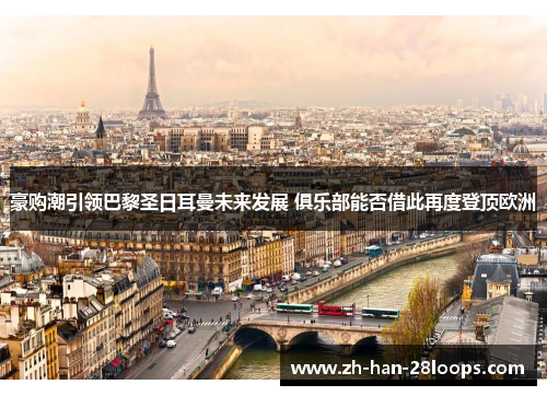 豪购潮引领巴黎圣日耳曼未来发展 俱乐部能否借此再度登顶欧洲