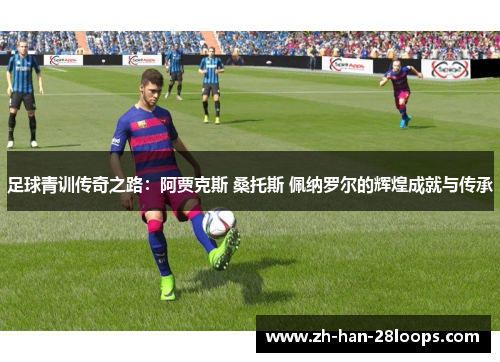 足球青训传奇之路：阿贾克斯 桑托斯 佩纳罗尔的辉煌成就与传承