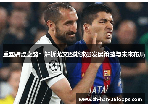 重塑辉煌之路：解析尤文图斯球员发展策略与未来布局