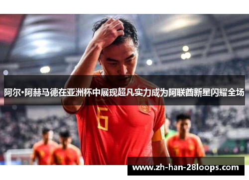 阿尔·阿赫马德在亚洲杯中展现超凡实力成为阿联酋新星闪耀全场