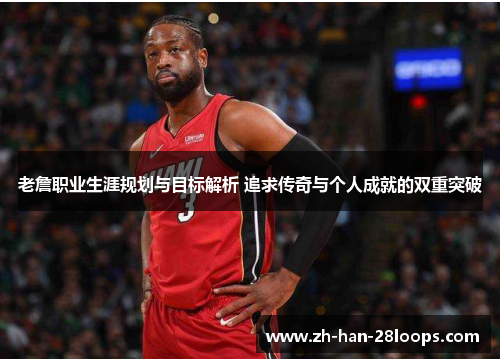 老詹职业生涯规划与目标解析 追求传奇与个人成就的双重突破