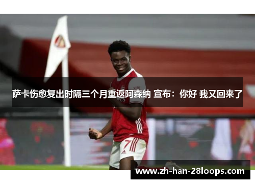 萨卡伤愈复出时隔三个月重返阿森纳 宣布：你好 我又回来了