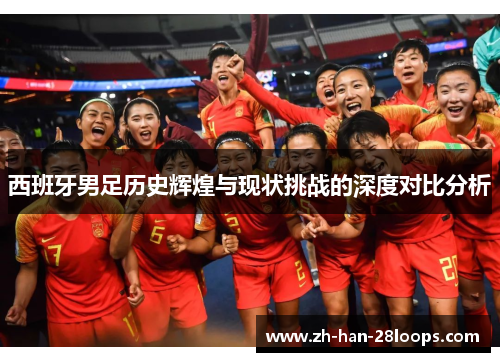 西班牙男足历史辉煌与现状挑战的深度对比分析