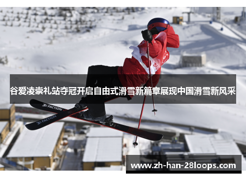 谷爱凌崇礼站夺冠开启自由式滑雪新篇章展现中国滑雪新风采