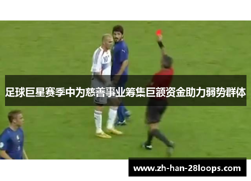 足球巨星赛季中为慈善事业筹集巨额资金助力弱势群体
