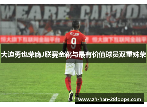 大迫勇也荣膺J联赛金靴与最有价值球员双重殊荣