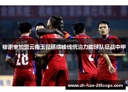 穆谢奎加盟云南玉昆延续锋线统治力助球队征战中甲