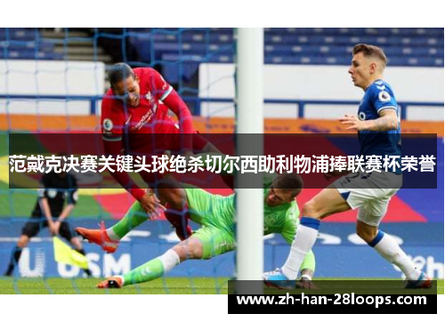 范戴克决赛关键头球绝杀切尔西助利物浦捧联赛杯荣誉