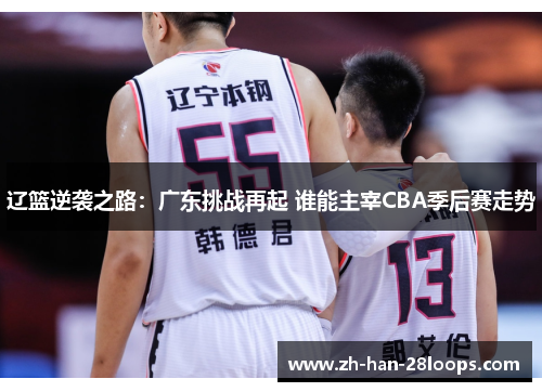 辽篮逆袭之路：广东挑战再起 谁能主宰CBA季后赛走势